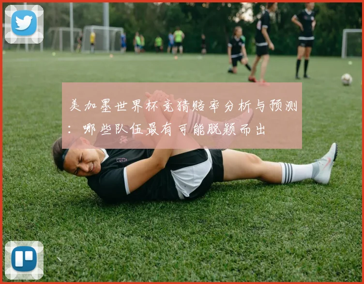 美加墨世界杯竞猜赔率分析与预测：哪些队伍最有可能脱颖而出