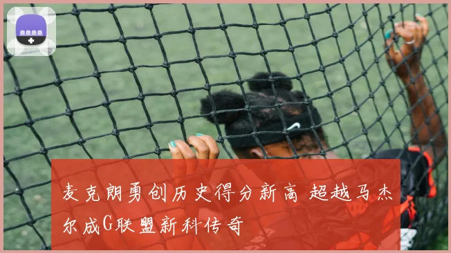 麦克朗勇创历史得分新高 超越马杰尔成G联盟新科传奇