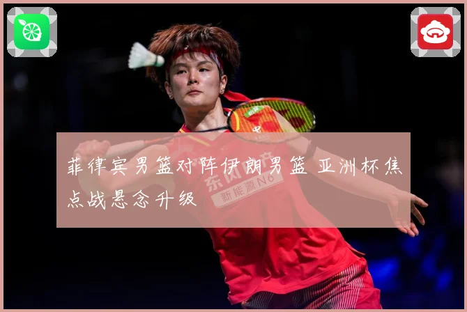 菲律宾男篮对阵伊朗男篮 亚洲杯焦点战悬念升级
