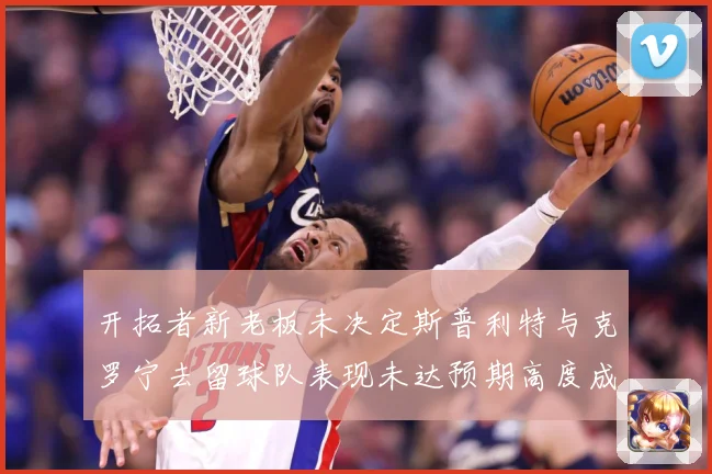 开拓者新老板未决定斯普利特与克罗宁去留球队表现未达预期高度成长观察