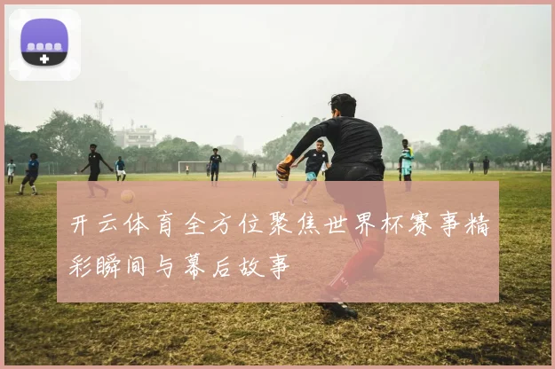 开云体育全方位聚焦世界杯赛事精彩瞬间与幕后故事