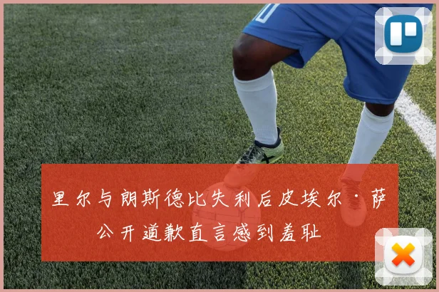 里尔与朗斯德比失利后皮埃尔·萨热公开道歉直言感到羞耻