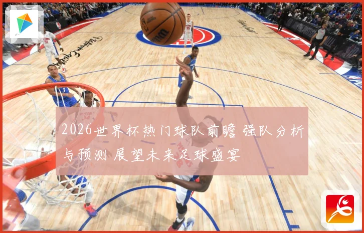 2026世界杯热门球队前瞻 强队分析与预测 展望未来足球盛宴