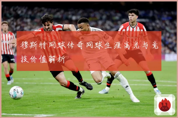 穆斯特网球传奇网球生涯高光与竞技价值解析