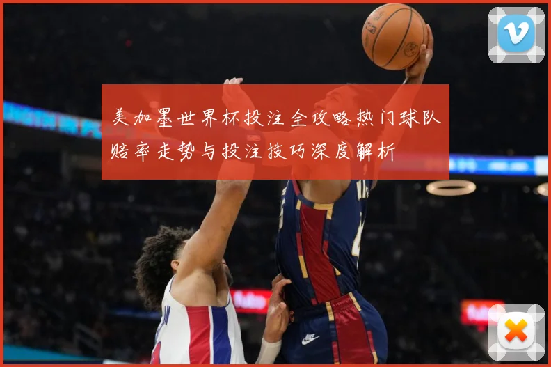 美加墨世界杯投注全攻略热门球队赔率走势与投注技巧深度解析