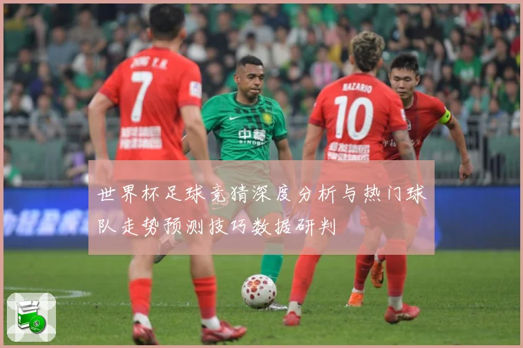 世界杯足球竞猜深度分析与热门球队走势预测技巧数据研判