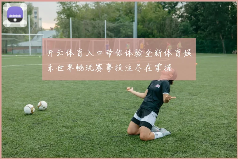 开云体育入口带你体验全新体育娱乐世界畅玩赛事投注尽在掌握