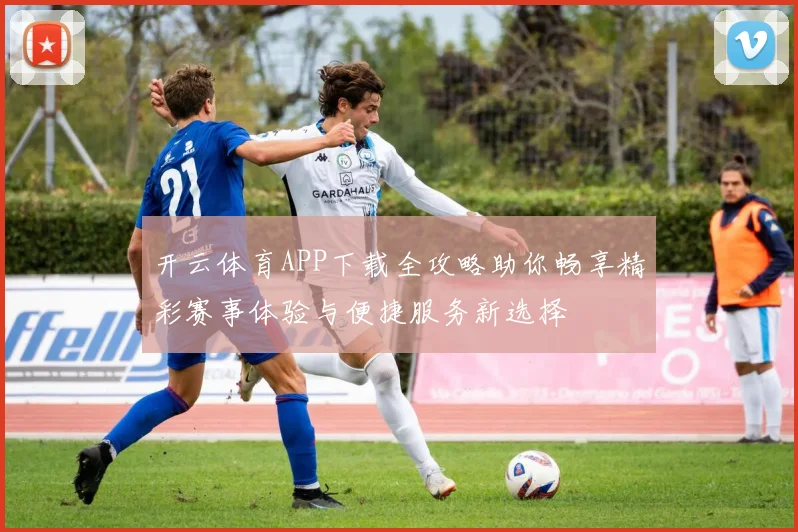 开云体育APP下载全攻略助你畅享精彩赛事体验与便捷服务新选择