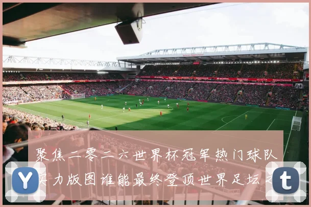 聚焦二零二六世界杯冠军热门球队实力版图谁能最终登顶世界足坛之巅