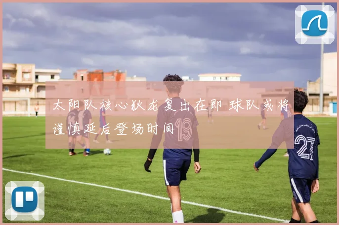 太阳队核心狄龙复出在即 球队或将谨慎延后登场时间