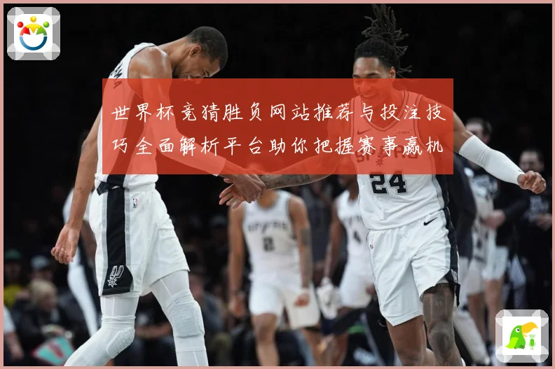 世界杯竞猜胜负网站推荐与投注技巧全面解析平台助你把握赛事赢机