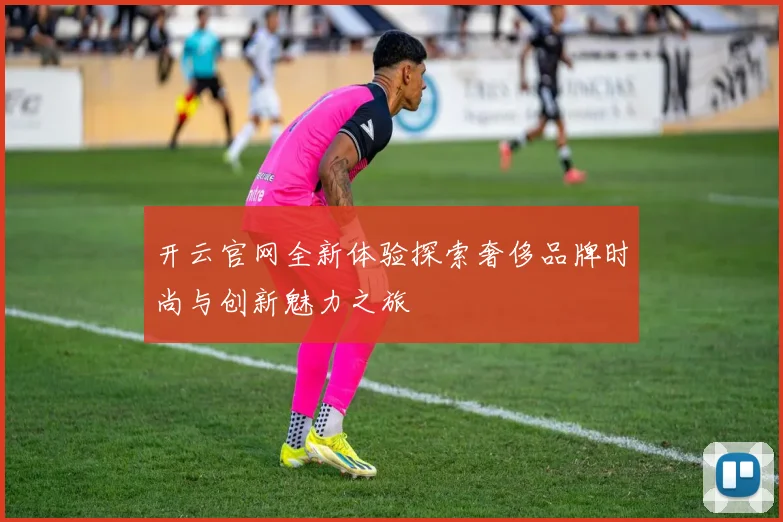 开云官网全新体验探索奢侈品牌时尚与创新魅力之旅