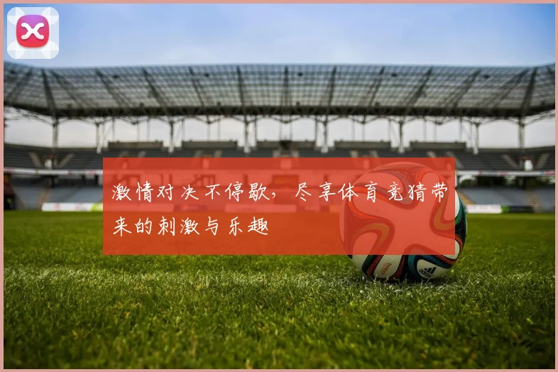 激情对决不停歇，尽享体育竞猜带来的刺激与乐趣