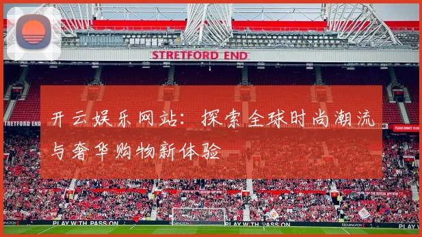 开云娱乐网站：探索全球时尚潮流与奢华购物新体验