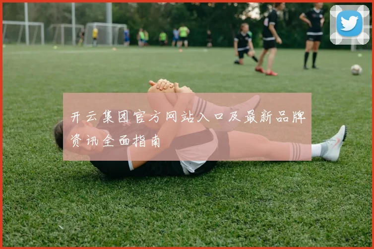 开云集团官方网站入口及最新品牌资讯全面指南