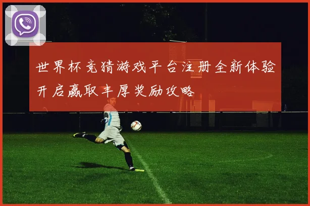 世界杯竞猜游戏平台注册全新体验开启赢取丰厚奖励攻略