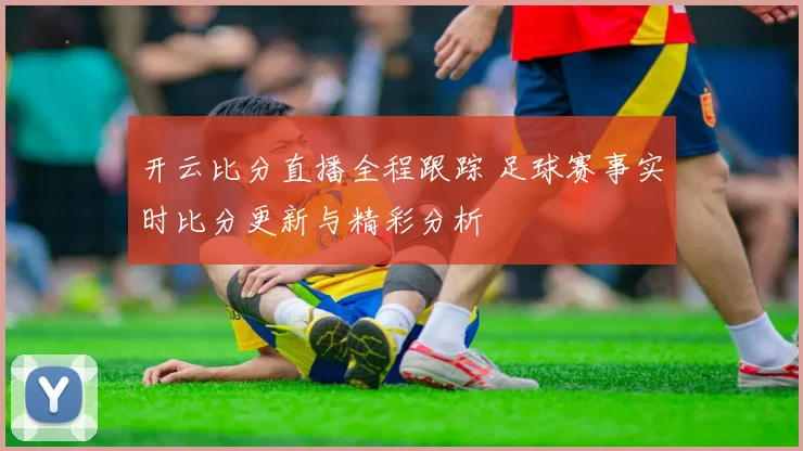 开云比分直播全程跟踪 足球赛事实时比分更新与精彩分析