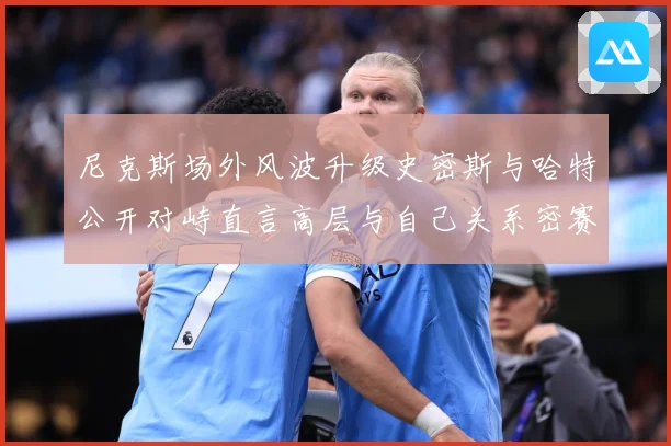 尼克斯场外风波升级史密斯与哈特公开对峙直言高层与自己关系密赛场复盘