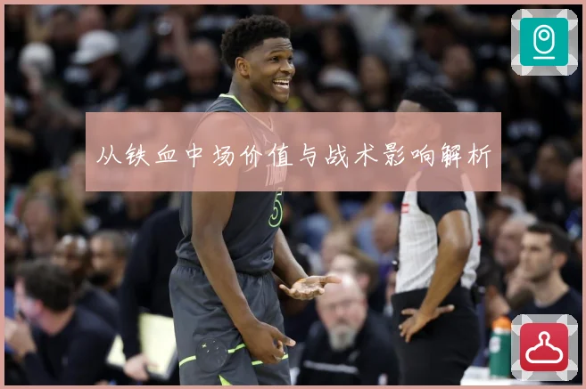 从铁血中场价值与战术影响解析