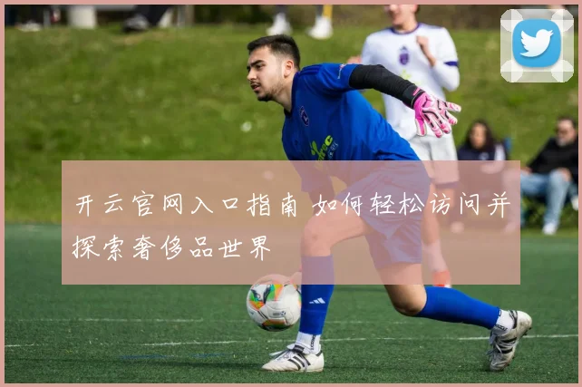 开云官网入口指南 如何轻松访问并探索奢侈品世界