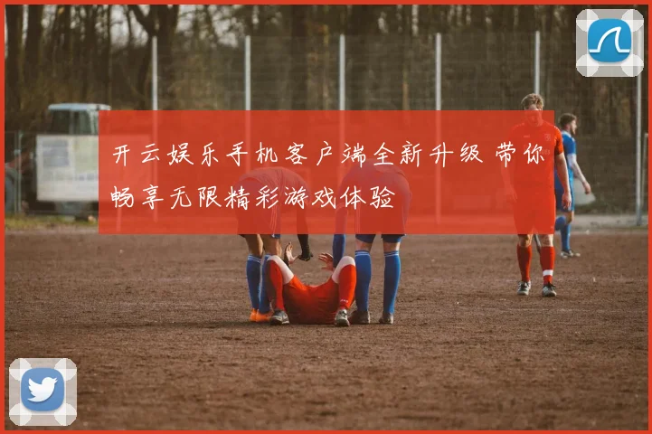 开云娱乐手机客户端全新升级 带你畅享无限精彩游戏体验