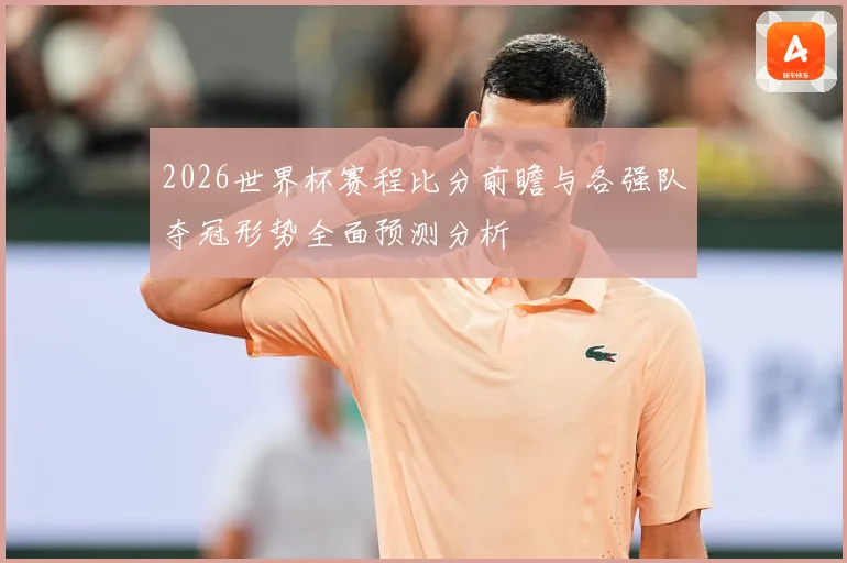 2026世界杯赛程比分前瞻与各强队夺冠形势全面预测分析