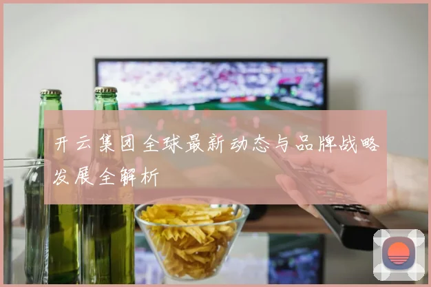 开云集团全球最新动态与品牌战略发展全解析