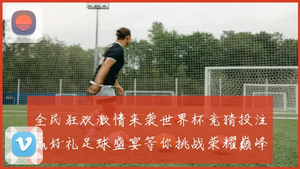 全民狂欢激情来袭世界杯竞猜投注赢好礼足球盛宴等你挑战荣耀巅峰