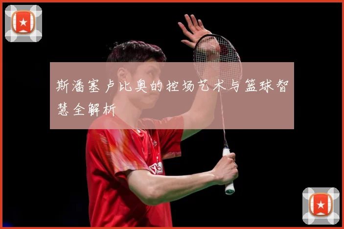 斯潘塞卢比奥的控场艺术与篮球智慧全解析