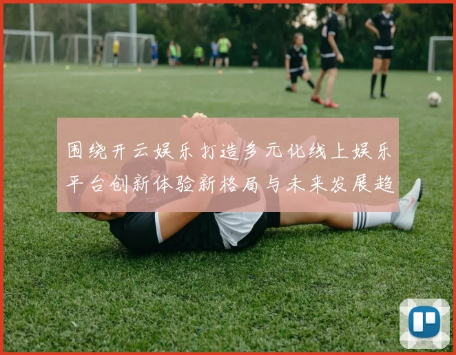 围绕开云娱乐打造多元化线上娱乐平台创新体验新格局与未来发展趋势全面解析