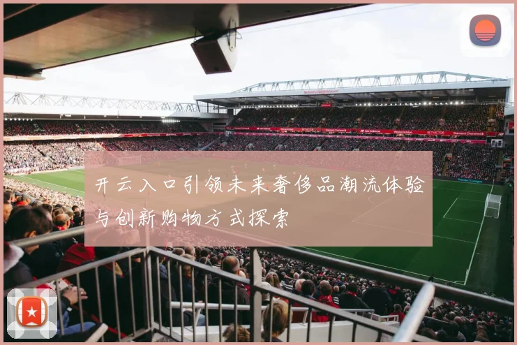 开云入口引领未来奢侈品潮流体验与创新购物方式探索