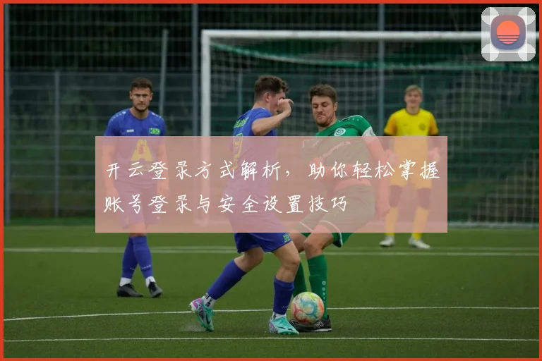 开云登录方式解析，助你轻松掌握账号登录与安全设置技巧