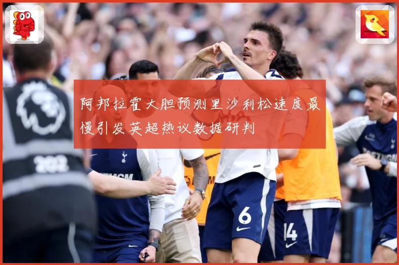 阿邦拉霍大胆预测里沙利松速度最慢引发英超热议数据研判