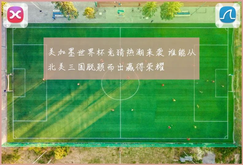 美加墨世界杯竞猜热潮来袭 谁能从北美三国脱颖而出赢得荣耀
