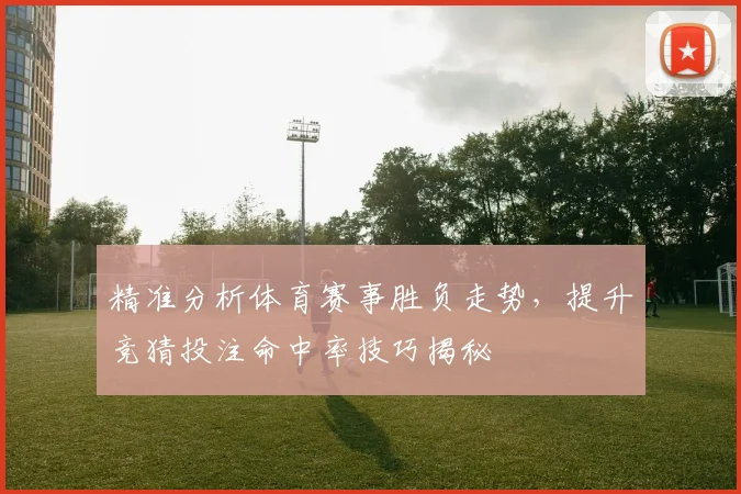 精准分析体育赛事胜负走势，提升竞猜投注命中率技巧揭秘