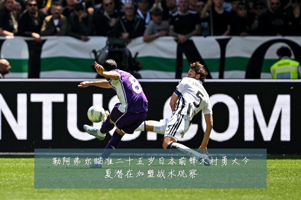 勒阿弗尔瞄准二十五岁日本前锋木村勇大今夏潜在加盟战术观察