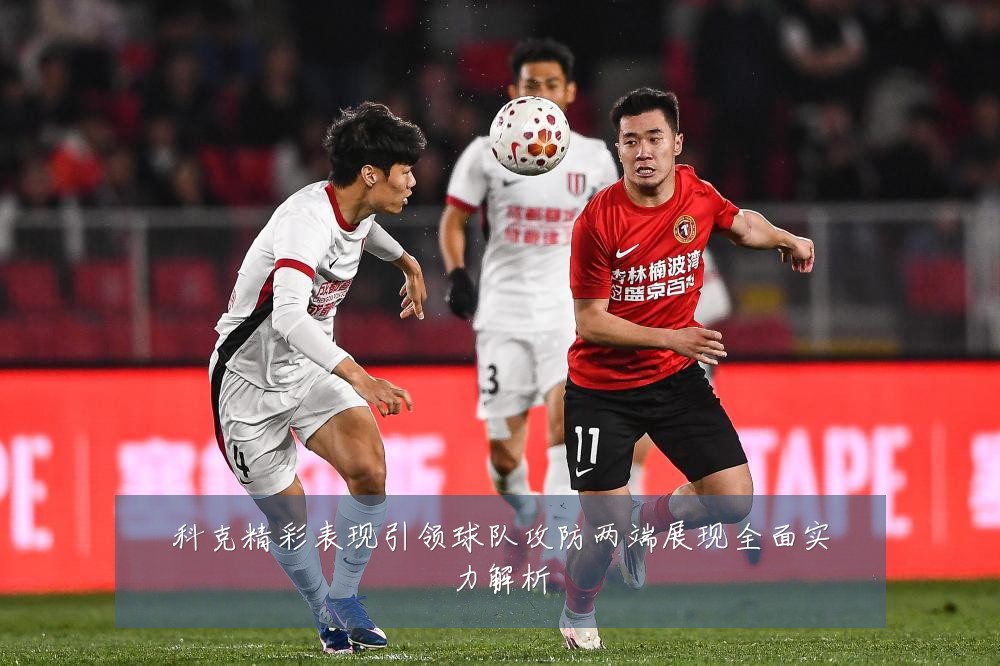 科克精彩表现引领球队攻防两端展现全面实力解析