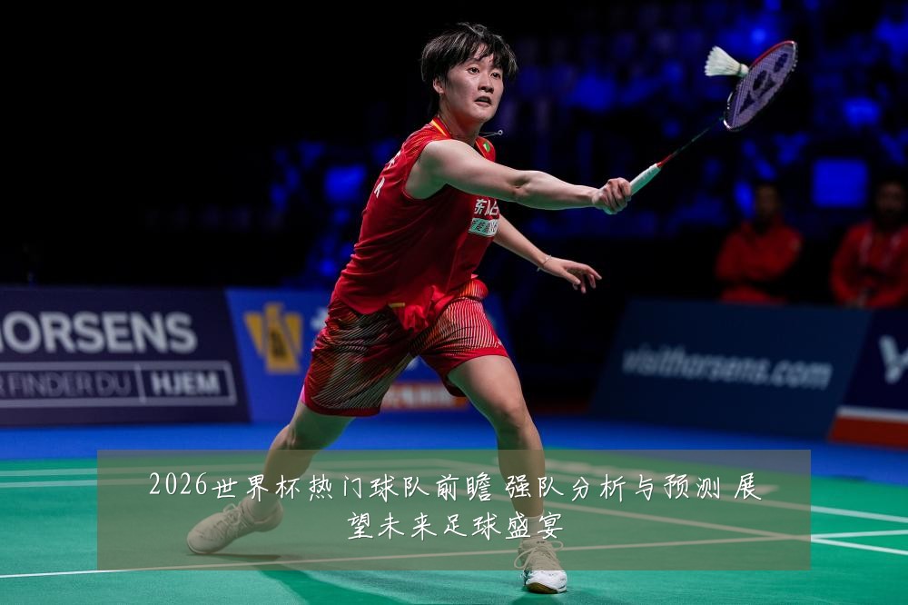 2026世界杯热门球队前瞻 强队分析与预测 展望未来足球盛宴