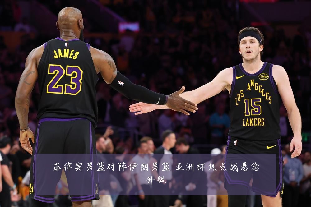 菲律宾男篮对阵伊朗男篮 亚洲杯焦点战悬念升级