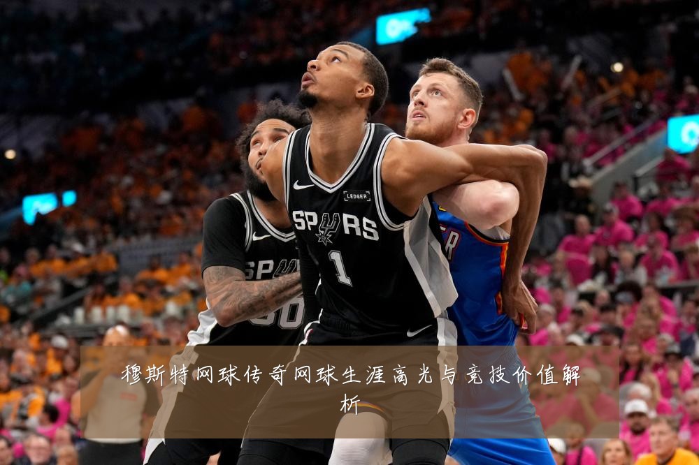 穆斯特网球传奇网球生涯高光与竞技价值解析